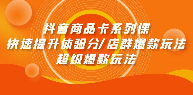 (9988期)抖音商品卡系列课：快速提升体验分/店群爆款玩法/超级爆款玩法-梦清网创