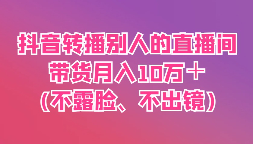 抖音转播别人的直播间带货月入10万＋(不露脸、不出镜)-梦清网创