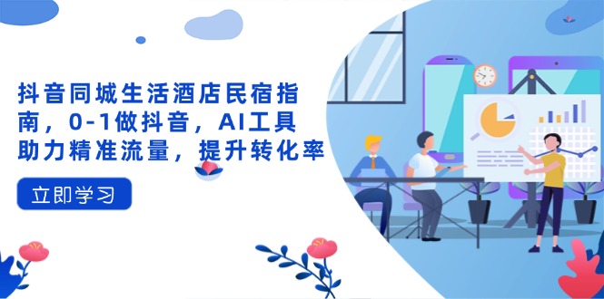 抖音同城生活酒店民宿指南，0-1做抖音，AI工具助力精准流量，提升转化率-梦清网创
