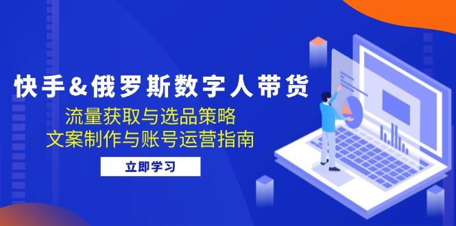 快手&俄罗斯 数字人带货：流量获取与选品策略 文案制作与账号运营指南-梦清网创