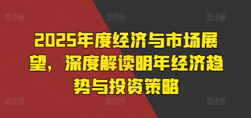 2025年度经济与市场展望，深度解读明年经济趋势与投资策略-梦清网创