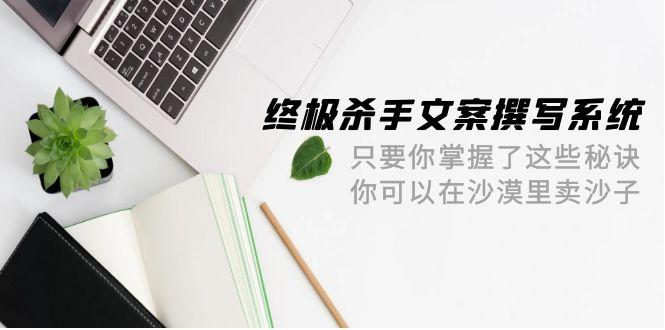 (9928期)终极 杀手文案-撰写系统 只要你掌握了这些秘诀 你可以在沙漠里卖沙子-42节-梦清网创