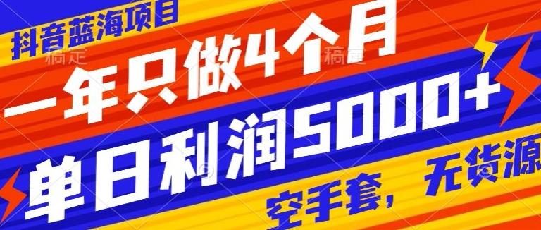 抖音蓝海项目，一年只做4个月，空手套，无货源，单日利润5000+-梦清网创