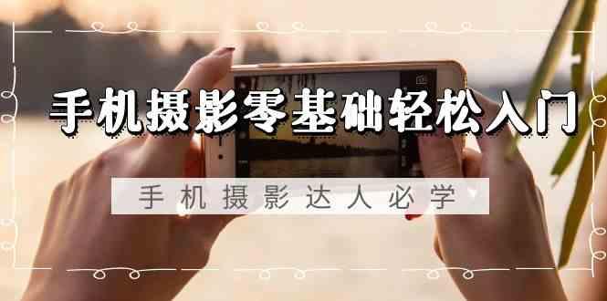 手机摄影零基础轻松入门-手机摄影达人必学，不限手机品牌(无水印课程)-梦清网创