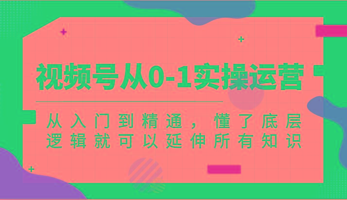 视频号从0-1实操运营，从入门到精通，懂了底层逻辑就可以延伸所有知识(更新2024.7)-梦清网创