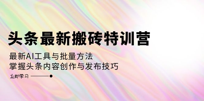 头条最新搬砖特训营：最新AI工具与批量方法，掌握头条内容创作与发布技巧-梦清网创