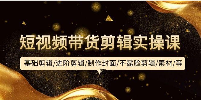 (9887期)短视频带货剪辑实操课：基础剪辑/进阶剪辑/制作封面/不露脸剪辑/素材/等等-梦清网创