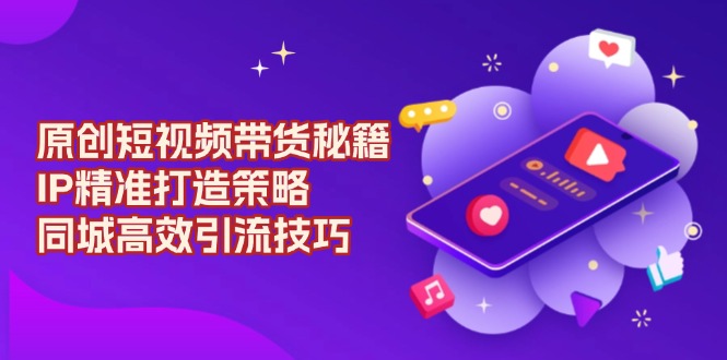 原创 短视频带货秘籍，IP精准打造策略，同城高效引流技巧-梦清网创