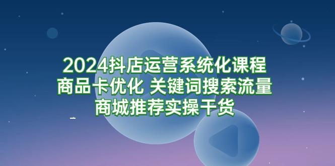 (9438期)2024抖店运营系统化课程：商品卡优化 关键词搜索流量商城推荐实操干货-梦清网创