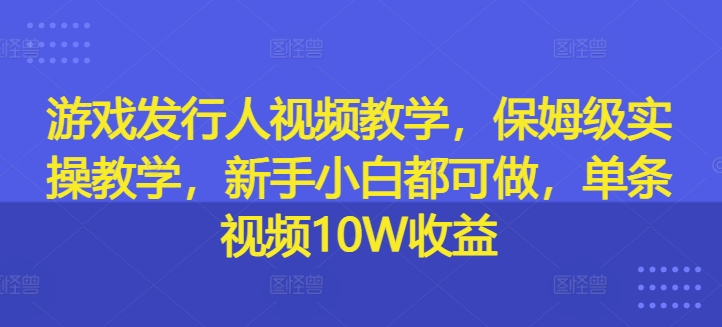 游戏发行人视频教学，保姆级实操教学，新手小白都可做，单条视频10W收益-梦清网创