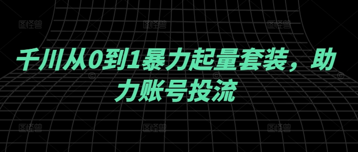 千川从0到1暴力起量套装，助力账号投流-梦清网创