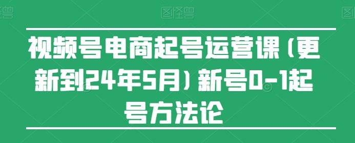 视频号电商起号运营课(更新24年7月)新号0-1起号方法论-梦清网创