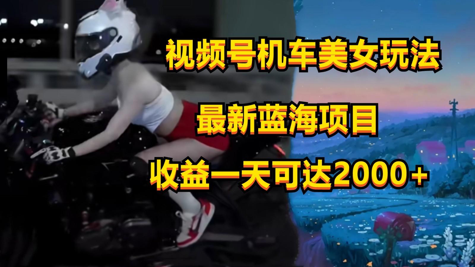 视频号机车美女短视频，视频创作掘金，一天可收入2000+-梦清网创