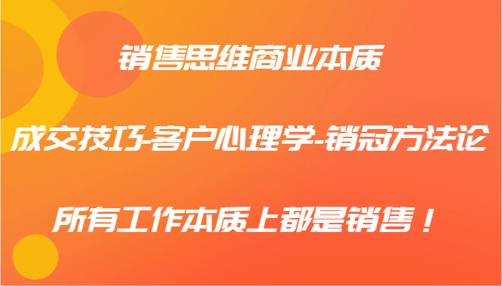 销售思维商业本质-成交技巧-客户心理学-销冠方法论，所有工作本质上都是销售！-梦清网创