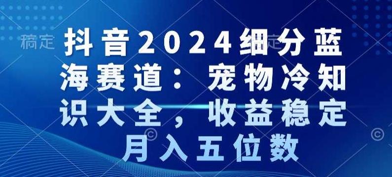 抖音2024细分蓝海赛道：宠物冷知识大全，收益稳定，月入五位数【揭秘】-梦清网创