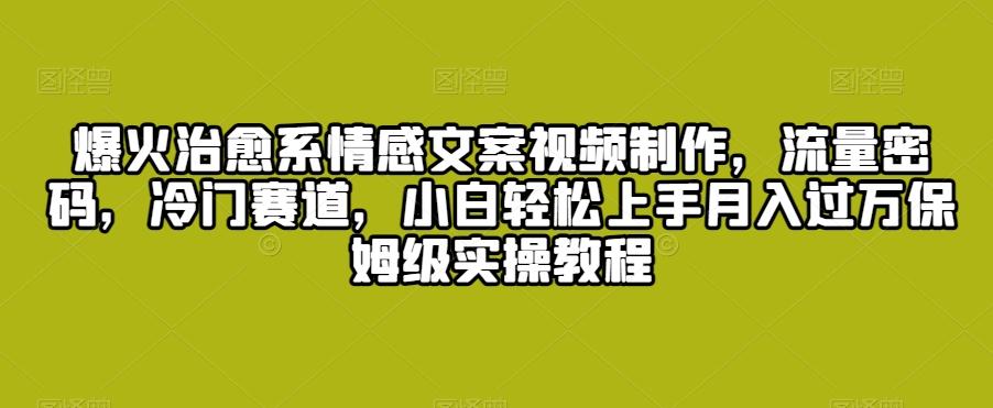 爆火治愈系情感文案视频制作，流量密码，冷门赛道，小白轻松上手月入过万保姆级实操教程【揭秘】-梦清网创
