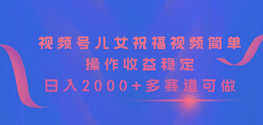 视频号儿女祝福视频，简单操作收益稳定，日入2000+，多赛道可做-梦清网创