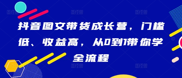 抖音图文带货成长营，门槛低、收益高，从0到1带你学全流程-梦清网创
