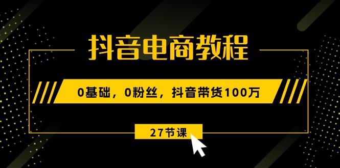 抖音电商教程：0基础，0粉丝，抖音带货100万(27节视频课-梦清网创