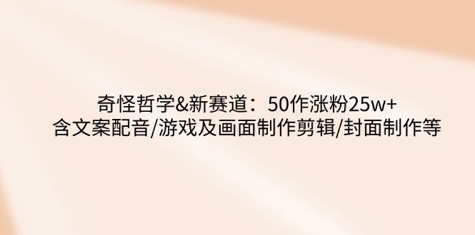 奇怪哲学-新赛道：50作涨粉25w+含文案配音/游戏及画面制作剪辑/封面制作等-梦清网创