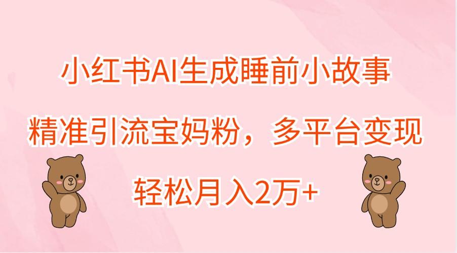 小红书AI生成睡前小故事，精准引流宝妈粉，多平台变现，轻松月入2万+-梦清网创