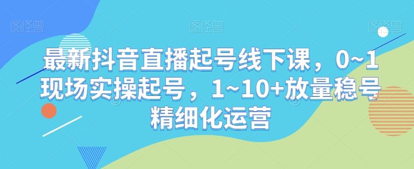 最新抖音直播起号线下课，0~1现场实操起号，1~10+放量稳号精细化运营-梦清网创