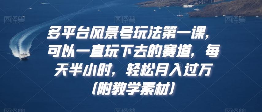 多平台风景号玩法第一课，可以一直玩下去的赛道，每天半小时，轻松月入过万（附教学素材）【揭秘】-梦清网创