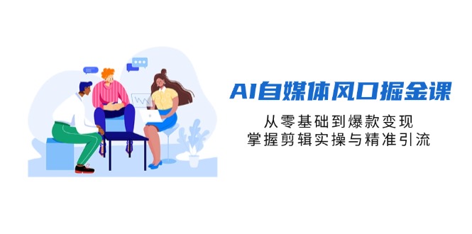 AI自媒体风口掘金课，从零基础到爆款变现，掌握剪辑实操与精准引流-梦清网创