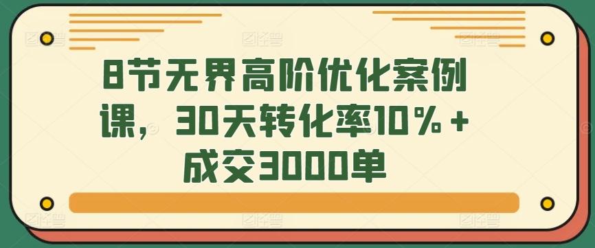 8节无界高阶优化案例课，30天转化率10%+成交3000单-梦清网创