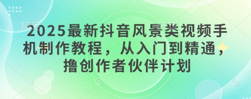 2025最新抖音风景类视频手机制作教程，从入门到精通，撸创作者伙伴计划-梦清网创