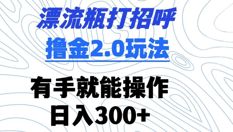 漂流瓶打招呼撸金2.0玩法，有手就能做，日入300+【揭秘】-梦清网创