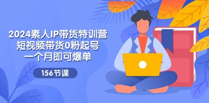 2024素人IP带货特训营，短视频带货0粉起号，一个月即可爆单(156节-梦清网创
