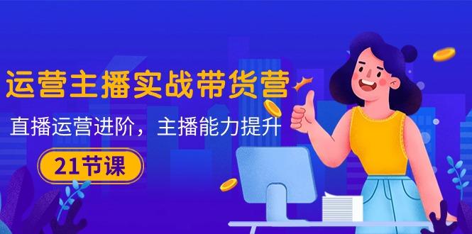 运营主播·实战带货营：直播运营 进阶，主播 能力提升(21节课-梦清网创