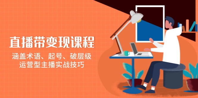 直播带变现课程，涵盖术语、起号、破层级，运营型主播实战技巧-梦清网创