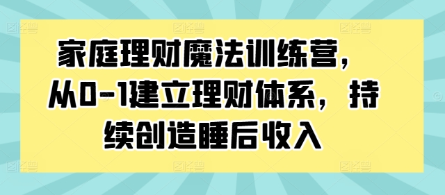 家庭理财魔法训练营，从0-1建立理财体系，持续创造睡后收入-梦清网创
