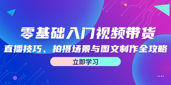 零基础入门视频带货：直播技巧、拍摄场景与图文制作全攻略-梦清网创