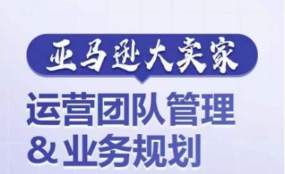 亚马逊大卖家-运营团队管理&业务规划，为你揭秘如何打造超强实力的运营团队-梦清网创