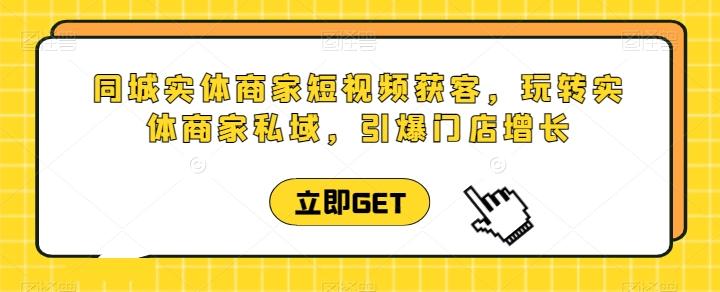 同城实体商家短视频获客直播课，玩转实体商家私域，引爆门店增长-梦清网创