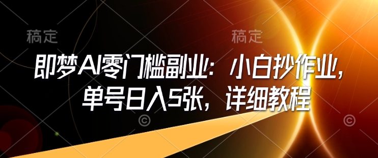 即梦AI零门槛副业：小白抄作业，单号日入5张，详细教程-梦清网创