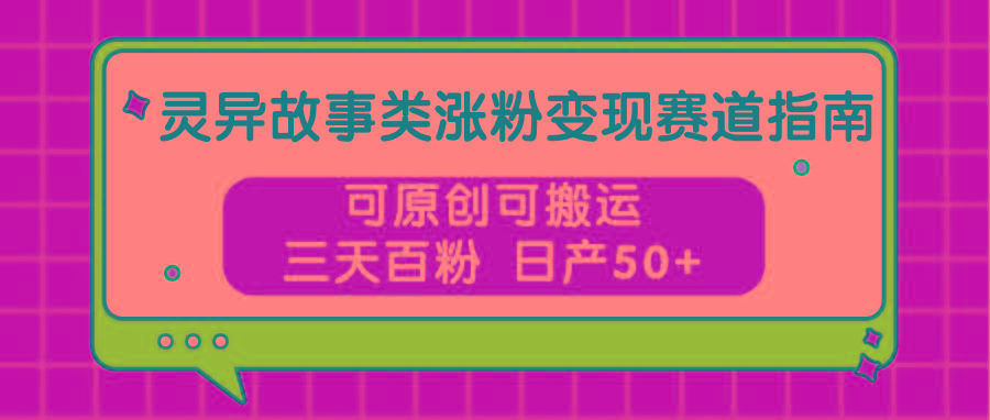灵异故事类涨粉变现赛道指南，可原创可搬运，三天百粉 日产50+-梦清网创