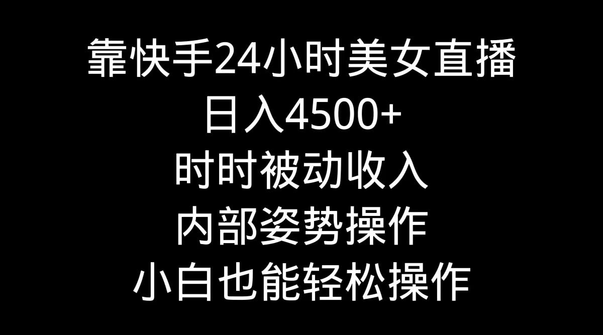 靠快手美女24小时直播，日入4500+，时时被动收入，内部姿势操作，小白也…-梦清网创