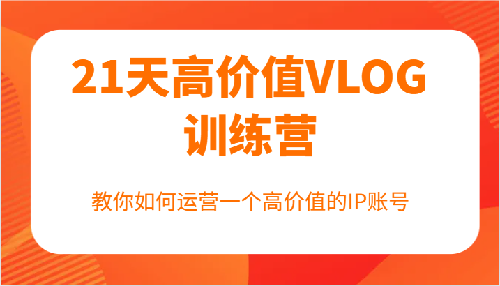 21天高价值VLOG训练营【第一期】，教你如何运营一个高价值的IP账号-梦清网创