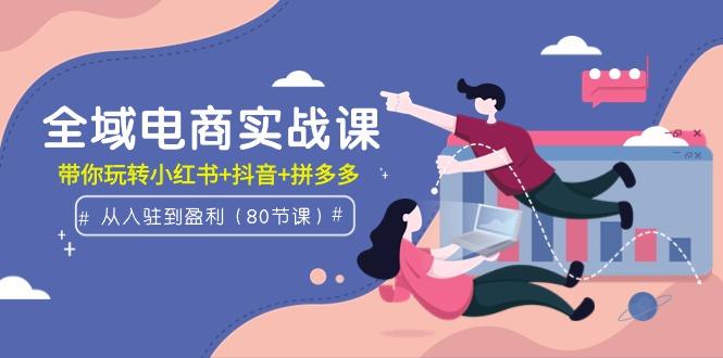(9529期)全域电商实战课：从入驻到盈利，带你玩转小红书+抖音+拼多多(80节课)-梦清网创