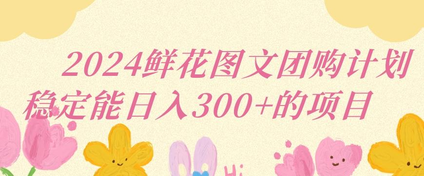 2024鲜花图文团购计划小白能稳定每日收入三位数的项目【揭秘】-梦清网创