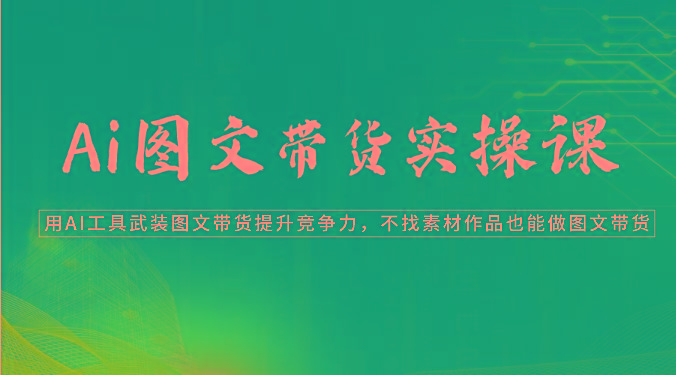 Ai图文带货实操课-用AI工具武装图文带货提升竞争力，不找素材作品也能做图文带货-梦清网创