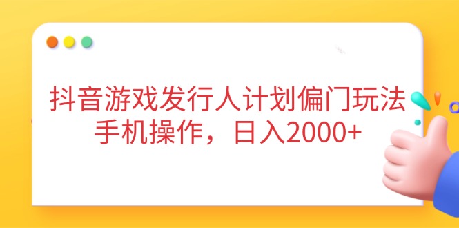 抖音游戏发行人计划偏门玩法，手机操作，日入2000+-梦清网创