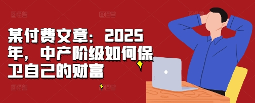 某付费文章：2025年，中产阶级如何保卫自己的财富-梦清网创