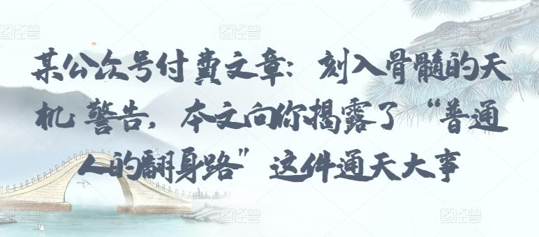 某公众号付费文章：刻入骨髓的天机: 警告，本文向你揭露了 “普通人的翻身路” 这件通天大事-梦清网创