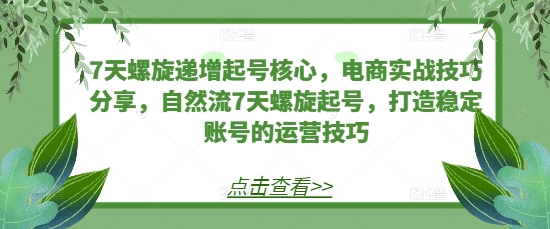 7天螺旋递增起号核心，电商实战技巧分享，自然流7天螺旋起号，打造稳定账号的运营技巧-梦清网创