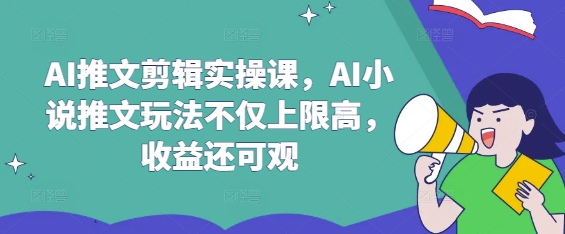 AI推文剪辑实操课，AI小说推文玩法不仅上限高，收益还可观-梦清网创